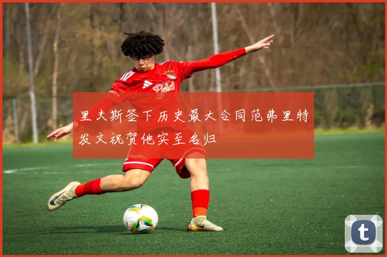 里夫斯签下历史最大合同范弗里特发文祝贺他实至名归