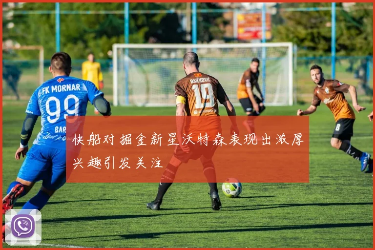 快船对掘金新星沃特森表现出浓厚兴趣引发关注