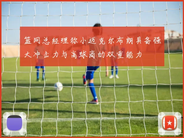 篮网总经理称小迈克尔布朗具备强大冲击力与高球商的双重能力
