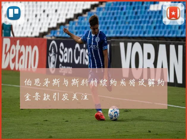 伯恩茅斯与斯科特续约或将设解约金条款引发关注
