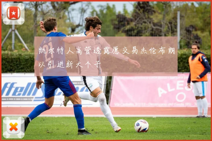 凯尔特人高管透露愿交易杰伦布朗以引进新大个子