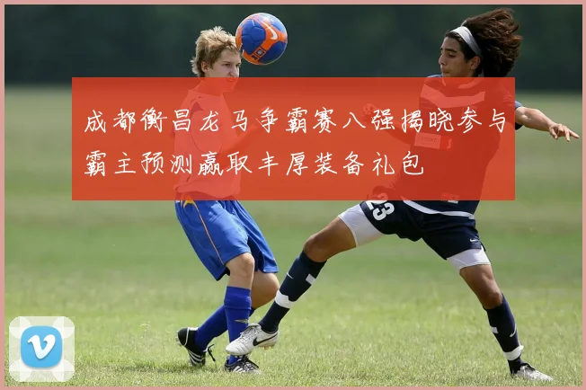 成都衡昌龙马争霸赛八强揭晓参与霸主预测赢取丰厚装备礼包