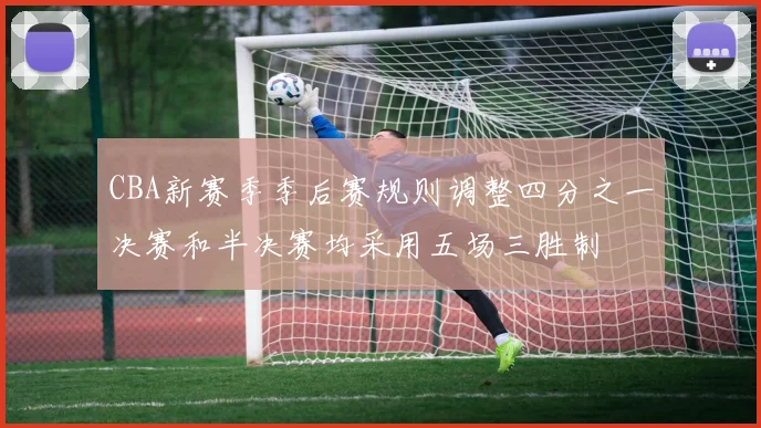 CBA新赛季季后赛规则调整四分之一决赛和半决赛均采用五场三胜制