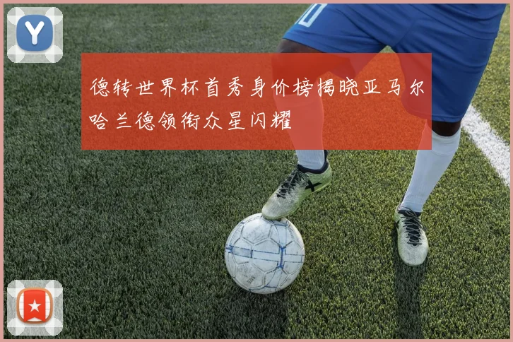 德转世界杯首秀身价榜揭晓亚马尔哈兰德领衔众星闪耀