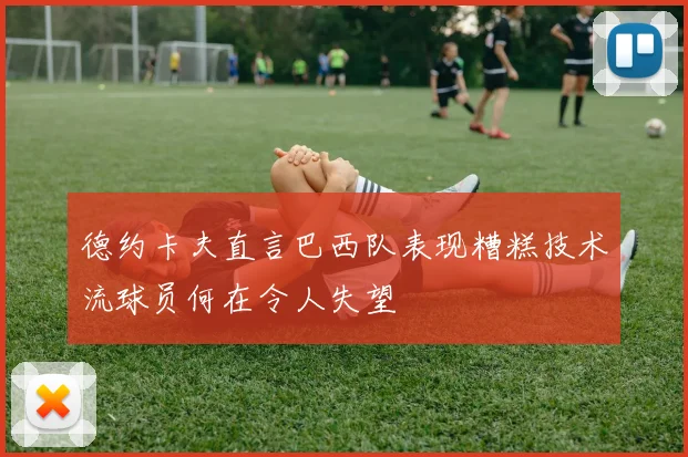 德约卡夫直言巴西队表现糟糕技术流球员何在令人失望