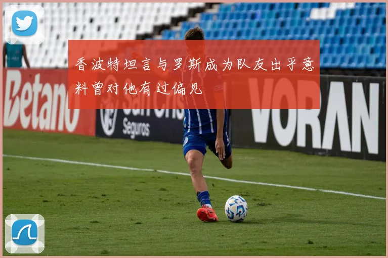 香波特坦言与罗斯成为队友出乎意料曾对他有过偏见