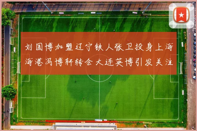 刘国博加盟辽宁铁人张卫投身上海海港冯博轩转会大连英博引发关注