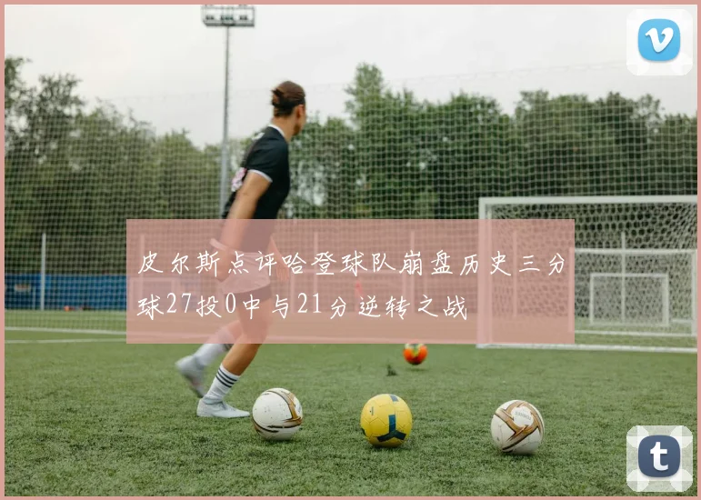 皮尔斯点评哈登球队崩盘历史三分球27投0中与21分逆转之战