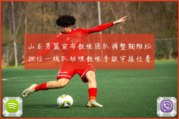 山东男篮宣布教练团队调整鞠维松担任一线队助理教练李敬宇接任青年队主教练