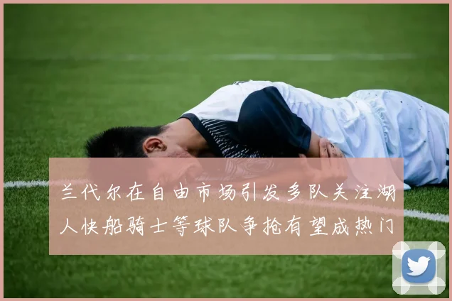 兰代尔在自由市场引发多队关注湖人快船骑士等球队争抢有望成热门球员