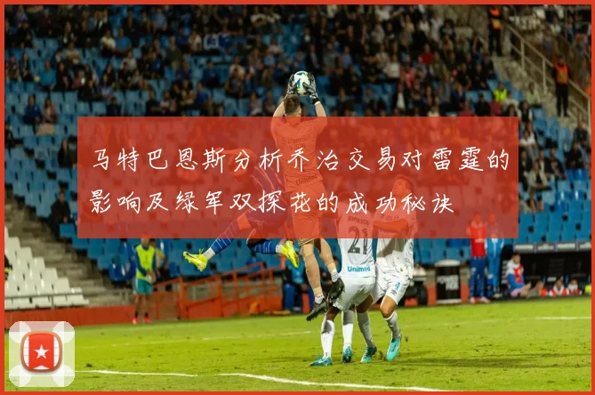 马特巴恩斯分析乔治交易对雷霆的影响及绿军双探花的成功秘诀