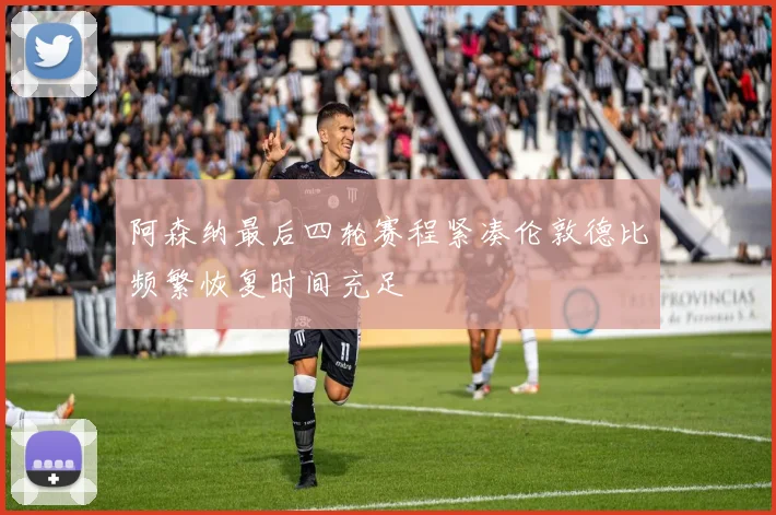 阿森纳最后四轮赛程紧凑伦敦德比频繁恢复时间充足