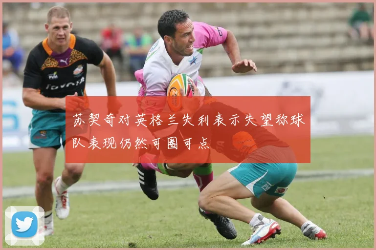 苏契奇对英格兰失利表示失望称球队表现仍然可圈可点