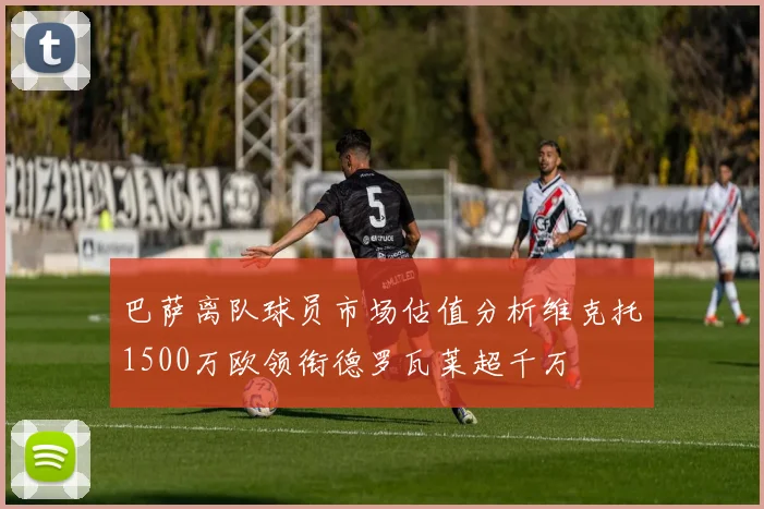 巴萨离队球员市场估值分析维克托1500万欧领衔德罗瓦莱超千万