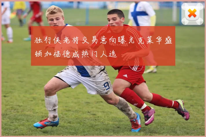 独行侠老将交易意向曝光克莱华盛顿加福德成热门人选