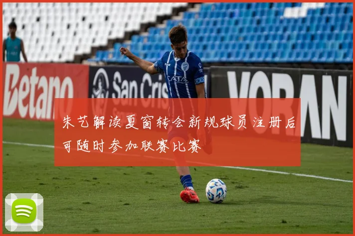 朱艺解读夏窗转会新规球员注册后可随时参加联赛比赛