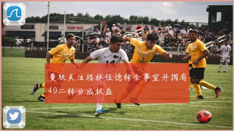 曼联关注格林伍德转会事宜并拥有40二转分成权益
