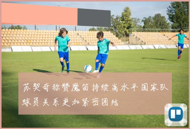 苏契奇称赞魔笛持续高水平国家队球员关系更加紧密团结